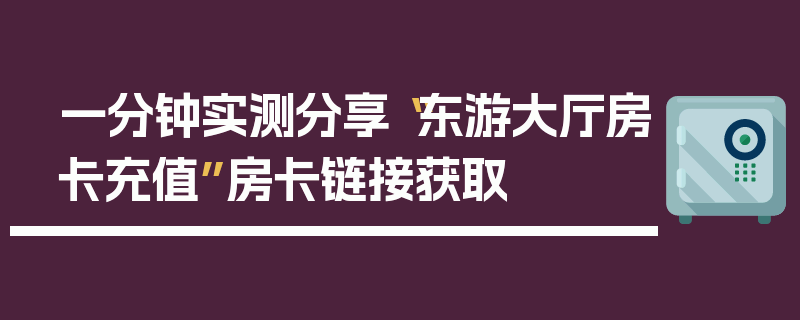 一分钟实测分享“东游大厅房卡充值”房卡链接获取