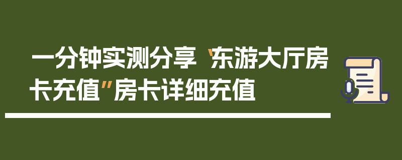 一分钟实测分享“东游大厅房卡充值”房卡详细充值