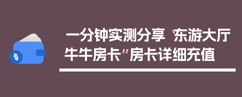 一分钟实测分享“东游大厅牛牛房卡”房卡详细充值