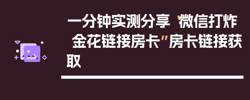 一分钟实测分享“微信打炸 金花链接房卡”房卡链接获取