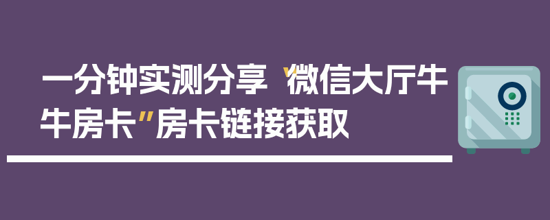 一分钟实测分享“微信大厅牛牛房卡”房卡链接获取