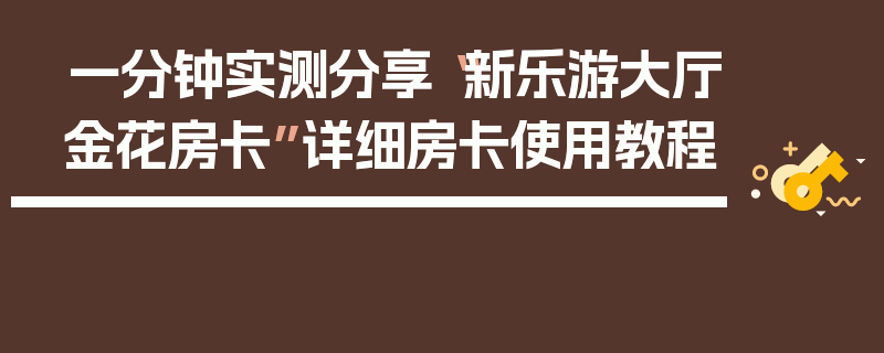 一分钟实测分享“新乐游大厅金花房卡”详细房卡使用教程