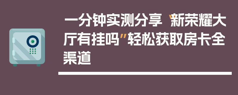 一分钟实测分享“新荣耀大厅有挂吗”轻松获取房卡全渠道