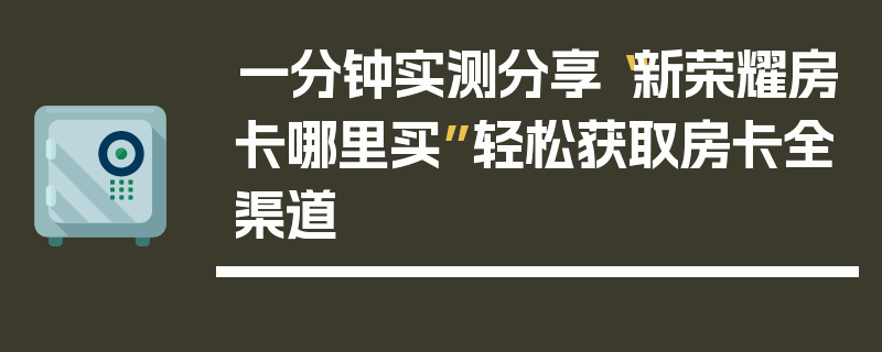 一分钟实测分享“新荣耀房卡哪里买”轻松获取房卡全渠道