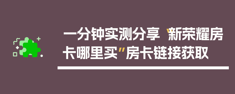 一分钟实测分享“新荣耀房卡哪里买”房卡链接获取
