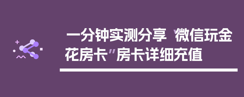 一分钟实测分享“微信玩金花房卡”房卡详细充值