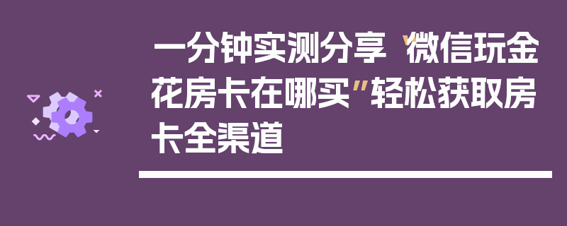 一分钟实测分享“微信玩金花房卡在哪买”轻松获取房卡全渠道