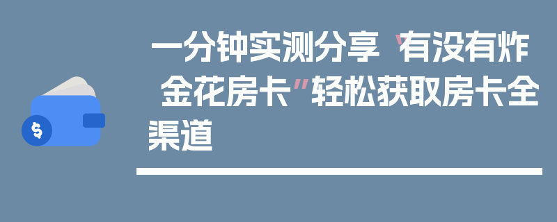 一分钟实测分享“有没有炸 金花房卡”轻松获取房卡全渠道