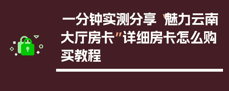 一分钟实测分享“魅力云南大厅房卡”详细房卡怎么购买教程
