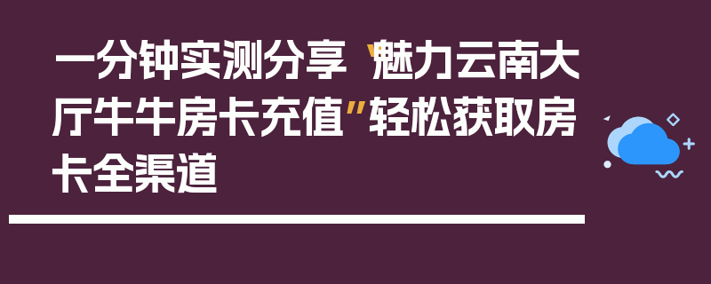 一分钟实测分享“魅力云南大厅牛牛房卡充值”轻松获取房卡全渠道