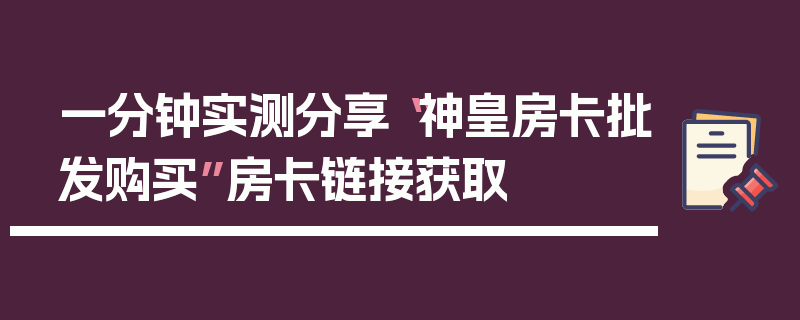 一分钟实测分享“神皇房卡批发购买”房卡链接获取