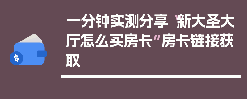 一分钟实测分享“新大圣大厅怎么买房卡”房卡链接获取