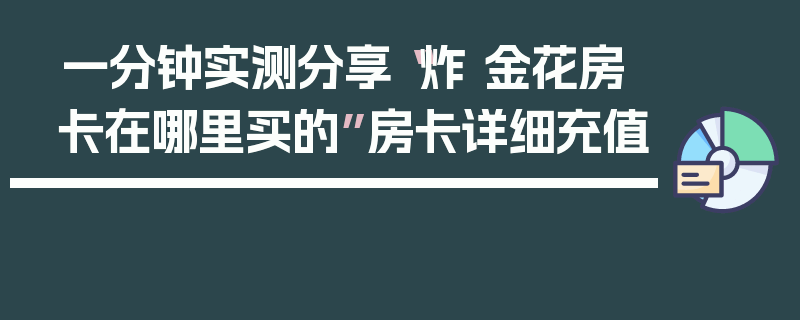 一分钟实测分享“炸 金花房卡在哪里买的”房卡详细充值