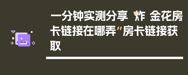 一分钟实测分享“炸 金花房卡链接在哪弄”房卡链接获取