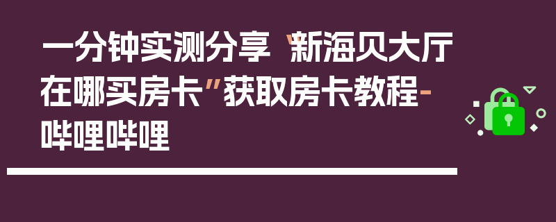 一分钟实测分享“新海贝大厅在哪买房卡”获取房卡教程-哔哩哔哩
