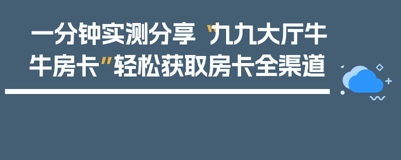 一分钟实测分享“九九大厅牛牛房卡”轻松获取房卡全渠道