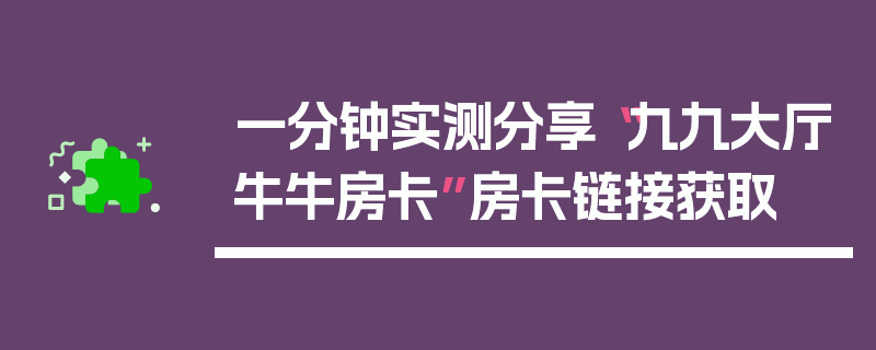 一分钟实测分享“九九大厅牛牛房卡”房卡链接获取