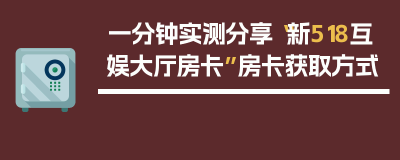 一分钟实测分享“新518互娱大厅房卡”房卡获取方式