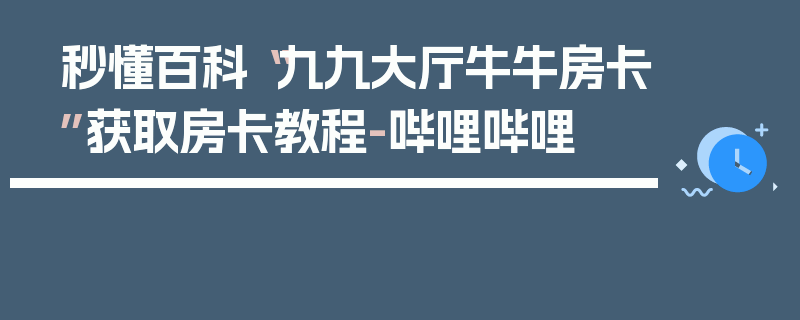 秒懂百科“九九大厅牛牛房卡”获取房卡教程-哔哩哔哩