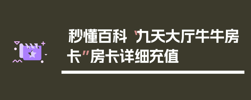 秒懂百科“九天大厅牛牛房卡”房卡详细充值
