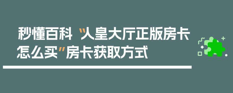 秒懂百科“人皇大厅正版房卡怎么买”房卡获取方式