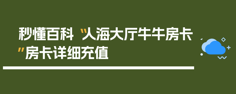 秒懂百科“人海大厅牛牛房卡”房卡详细充值