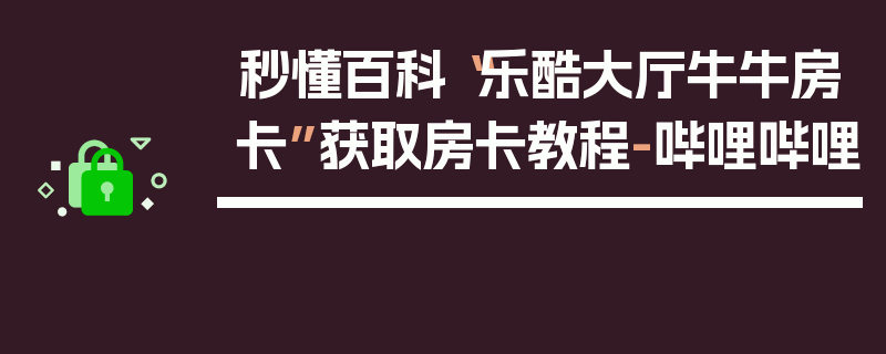 秒懂百科“乐酷大厅牛牛房卡”获取房卡教程-哔哩哔哩