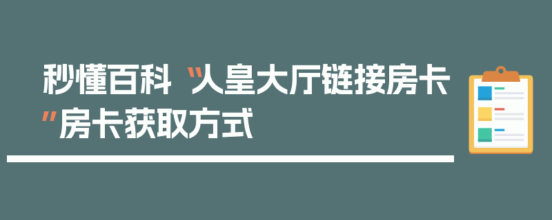 秒懂百科“人皇大厅链接房卡”房卡获取方式