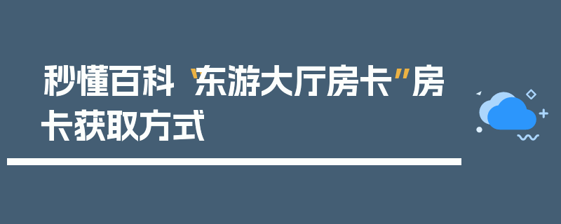 秒懂百科“东游大厅房卡”房卡获取方式