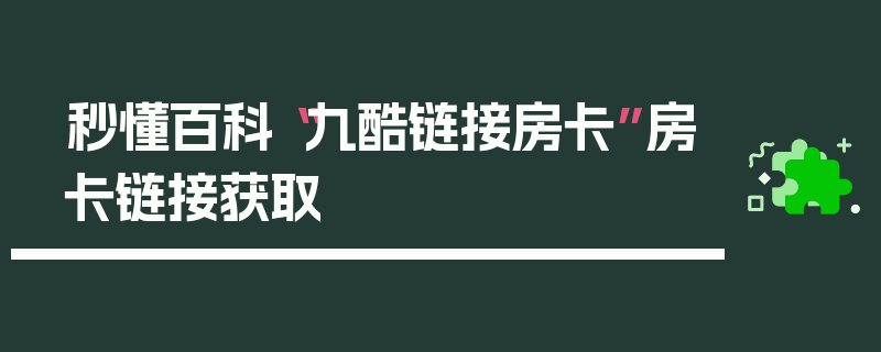 秒懂百科“九酷链接房卡”房卡链接获取