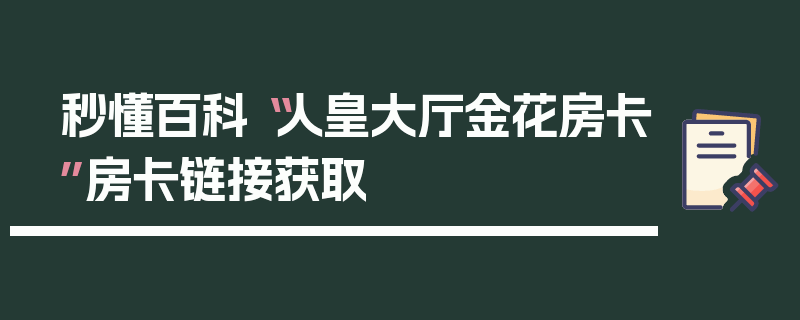 秒懂百科“人皇大厅金花房卡”房卡链接获取