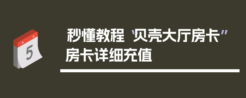 秒懂教程“贝壳大厅房卡”房卡详细充值