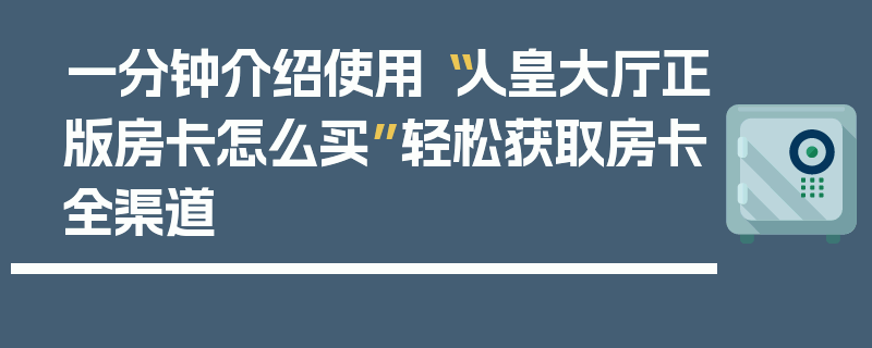 一分钟介绍使用“人皇大厅正版房卡怎么买”轻松获取房卡全渠道