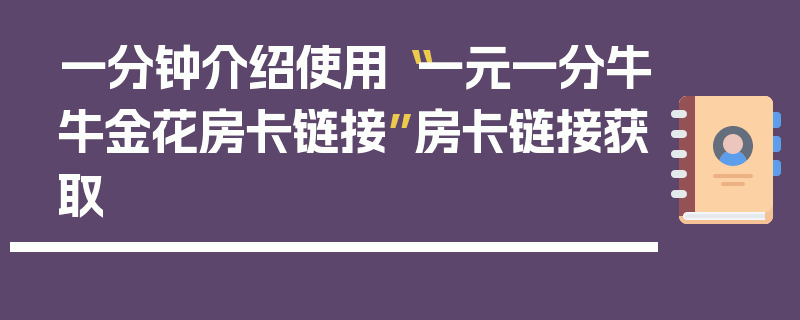 一分钟介绍使用“一元一分牛牛金花房卡链接”房卡链接获取