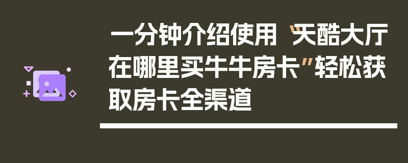 一分钟介绍使用“天酷大厅在哪里买牛牛房卡”轻松获取房卡全渠道