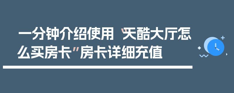 一分钟介绍使用“天酷大厅怎么买房卡”房卡详细充值