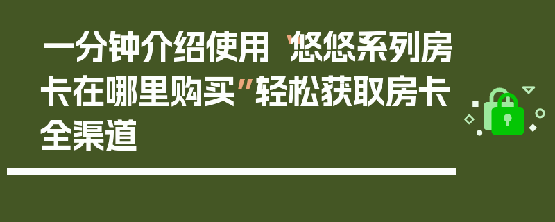 一分钟介绍使用“悠悠系列房卡在哪里购买”轻松获取房卡全渠道