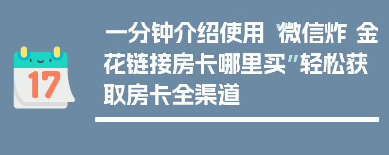 一分钟介绍使用“微信炸 金花链接房卡哪里买”轻松获取房卡全渠道