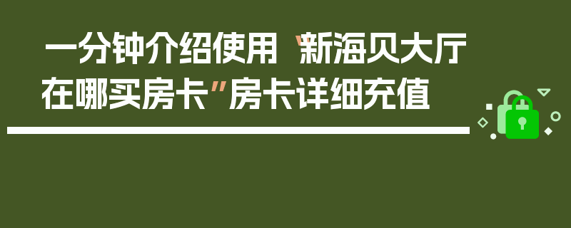 一分钟介绍使用“新海贝大厅在哪买房卡”房卡详细充值