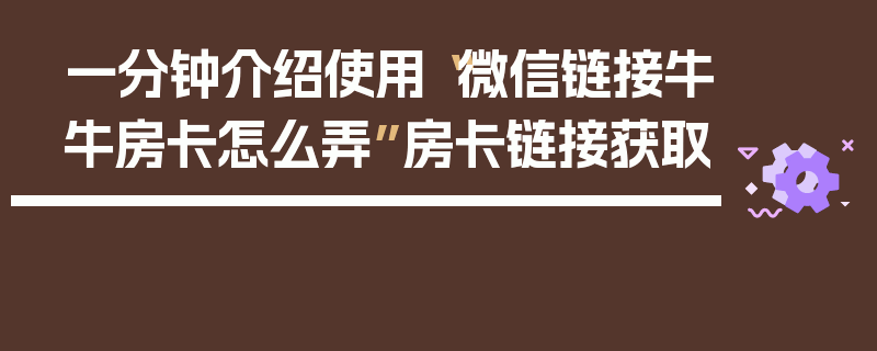 一分钟介绍使用“微信链接牛牛房卡怎么弄”房卡链接获取