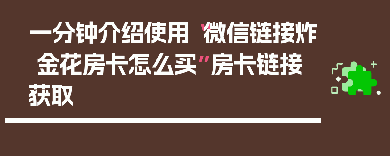 一分钟介绍使用“微信链接炸 金花房卡怎么买”房卡链接获取