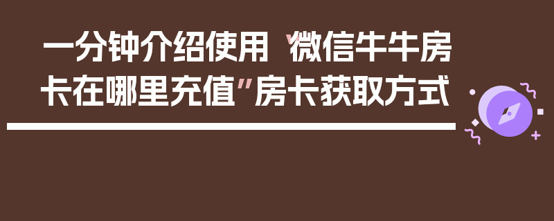 一分钟介绍使用“微信牛牛房卡在哪里充值”房卡获取方式