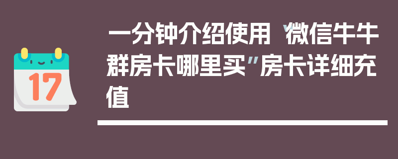 一分钟介绍使用“微信牛牛群房卡哪里买”房卡详细充值
