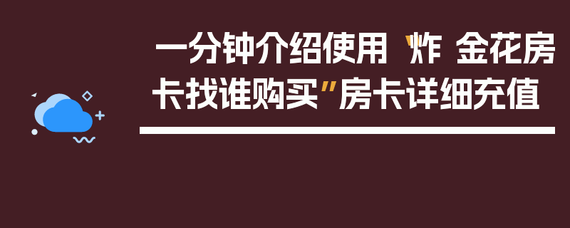 一分钟介绍使用“炸 金花房卡找谁购买”房卡详细充值