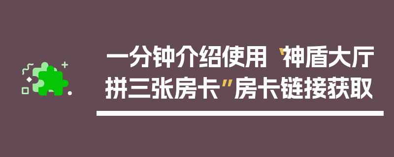 一分钟介绍使用“神盾大厅拼三张房卡”房卡链接获取