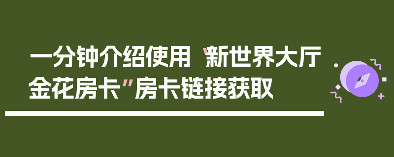 一分钟介绍使用“新世界大厅金花房卡”房卡链接获取
