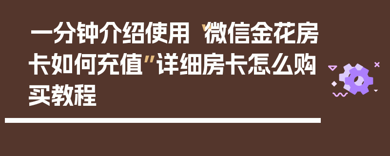 一分钟介绍使用“微信金花房卡如何充值”详细房卡怎么购买教程