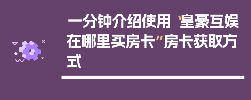 一分钟介绍使用“皇豪互娱在哪里买房卡”房卡获取方式