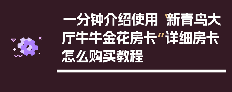 一分钟介绍使用“新青鸟大厅牛牛金花房卡”详细房卡怎么购买教程
