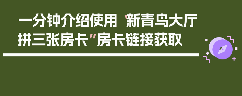 一分钟介绍使用“新青鸟大厅拼三张房卡”房卡链接获取